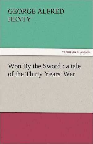 Won by the Sword: A Tale of the Thirty Years' War de G. A. (George Alfred) Henty