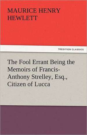 The Fool Errant Being the Memoirs of Francis-Anthony Strelley, Esq., Citizen of Lucca de Maurice Henry Hewlett