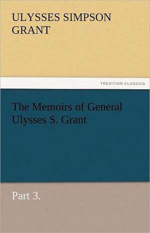 The Memoirs of General Ulysses S. Grant, Part 3. de Ulysses S. (Ulysses Simpson) Grant