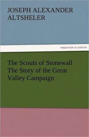 The Scouts of Stonewall the Story of the Great Valley Campaign: From 1584 to the Present Time de Joseph A. (Joseph Alexander) Altsheler