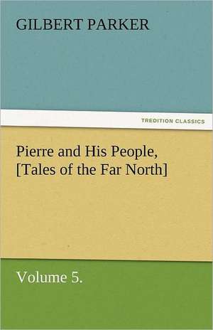 Pierre and His People, [Tales of the Far North], Volume 5. de Gilbert Parker