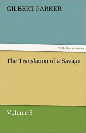 The Translation of a Savage, Volume 3 de Gilbert Parker