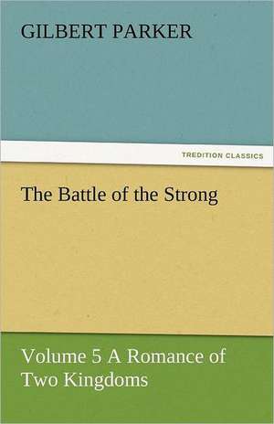 The Battle of the Strong - Volume 5 a Romance of Two Kingdoms: A Brief Historical Sketch of England de Gilbert Parker