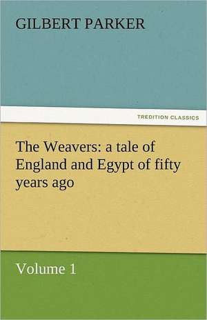 The Weavers: A Tale of England and Egypt of Fifty Years Ago - Volume 1 de Gilbert Parker