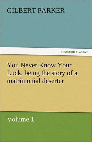 You Never Know Your Luck, Being the Story of a Matrimonial Deserter. Volume 1.: A Tale of England and Egypt of Fifty Years Ago - Complete de Gilbert Parker