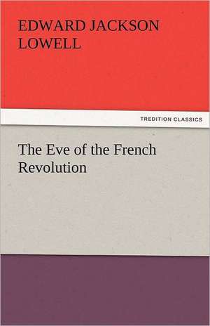 The Eve of the French Revolution de Edward J. (Edward Jackson) Lowell