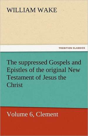 The Suppressed Gospels and Epistles of the Original New Testament of Jesus the Christ, Volume 6, Clement: A Chronicle of the Land of Evangeline de William Wake