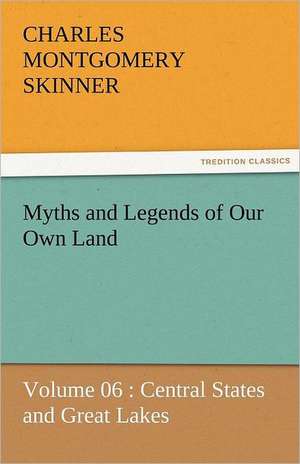 Myths and Legends of Our Own Land - Volume 06: Central States and Great Lakes de Charles M. (Charles Montgomery) Skinner