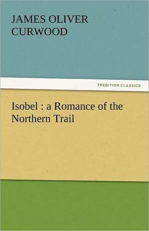 Isobel: A Romance of the Northern Trail de James Oliver Curwood