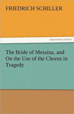 The Bride of Messina, and on the Use of the Chorus in Tragedy: A Treatise on Government de Friedrich Schiller