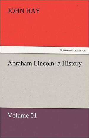 Abraham Lincoln: A History - Volume 01 de John Hay