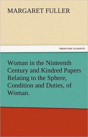 Woman in the Ninteenth Century and Kindred Papers Relating to the Sphere, Condition and Duties, of Woman. de Margaret Fuller