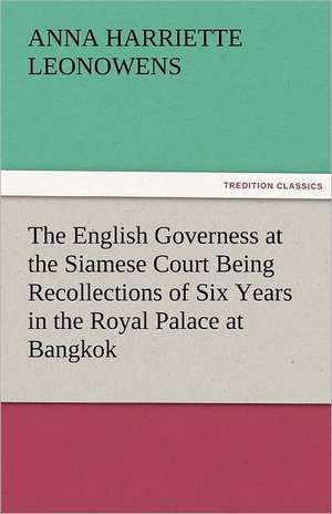 The English Governess at the Siamese Court Being Recollections of Six Years in the Royal Palace at Bangkok de Anna Harriette Leonowens