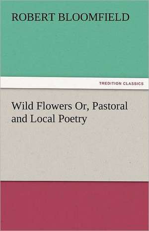 Wild Flowers Or, Pastoral and Local Poetry de Robert Bloomfield