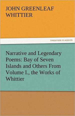 Narrative and Legendary Poems: Bay of Seven Islands and Others from Volume I., the Works of Whittier de John Greenleaf Whittier