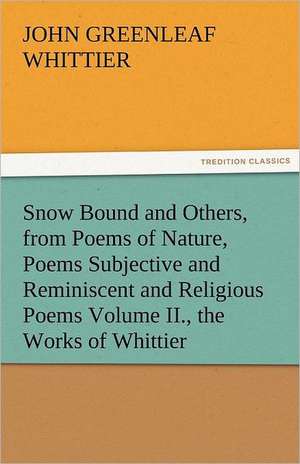 Snow Bound and Others, from Poems of Nature, Poems Subjective and Reminiscent and Religious Poems Volume II., the Works of Whittier de John Greenleaf Whittier