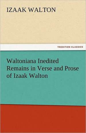 Waltoniana Inedited Remains in Verse and Prose of Izaak Walton de Izaak Walton