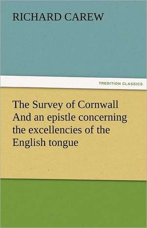 The Survey of Cornwall and an Epistle Concerning the Excellencies of the English Tongue: The Economy of Vegetation de Richard Carew