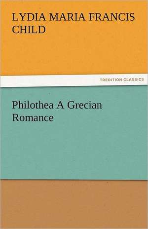 Philothea a Grecian Romance: Prose and Verse de Lydia Maria Francis Child