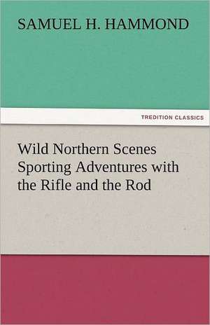 Wild Northern Scenes Sporting Adventures with the Rifle and the Rod de S. H. (Samuel H. ) Hammond