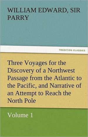 Three Voyages for the Discovery of a Northwest Passage from the Atlantic to the Pacific, and Narrative of an Attempt to Reach the North Pole, Volume 1 de Sir William Edward Parry