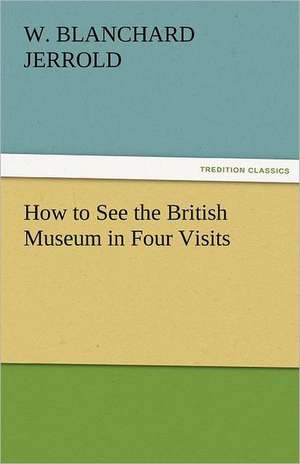 How to See the British Museum in Four Visits de W. Blanchard Jerrold