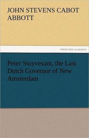 Peter Stuyvesant, the Last Dutch Governor of New Amsterdam de John S. C. (John Stevens Cabot) Abbott