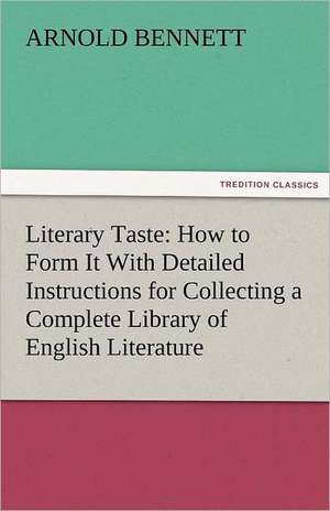 Literary Taste: How to Form It with Detailed Instructions for Collecting a Complete Library of English Literature de Arnold Bennett