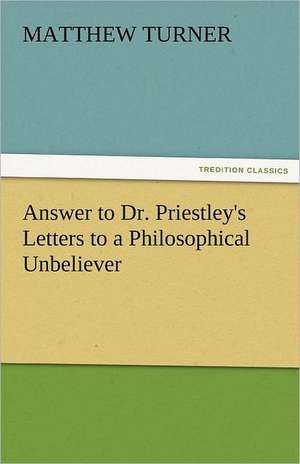 Answer to Dr. Priestley's Letters to a Philosophical Unbeliever de Matthew Turner