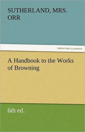 A Handbook to the Works of Browning (6th Ed.) de Sutherland Mrs Orr