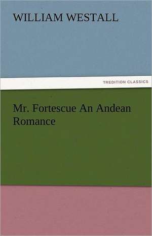 Mr. Fortescue an Andean Romance: A Sketch of the Physical Description of the Universe, Vol. 1 de William Westall