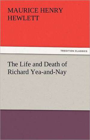 The Life and Death of Richard Yea-And-Nay: A Sketch of the Physical Description of the Universe, Vol. 1 de Maurice Henry Hewlett