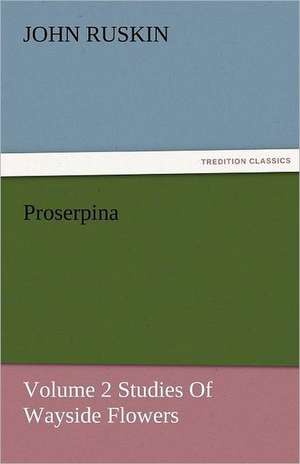 Proserpina, Volume 2 Studies of Wayside Flowers: Entertaining, Moral, and Religious. Vol. VI. de John Ruskin