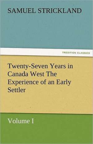 Twenty-Seven Years in Canada West the Experience of an Early Settler (Volume I): Entertaining, Moral, and Religious. Vol. VI. de Samuel Strickland