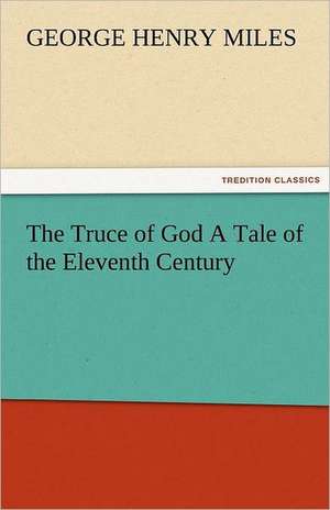 The Truce of God a Tale of the Eleventh Century: Entertaining, Moral, and Religious. Vol. VI. de George Henry Miles