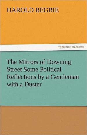 The Mirrors of Downing Street Some Political Reflections by a Gentleman with a Duster de Harold Begbie