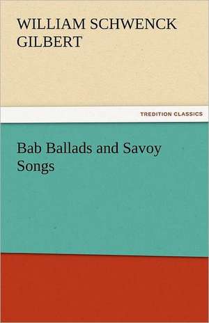 Bab Ballads and Savoy Songs de Sir William Schwenck Gilbert