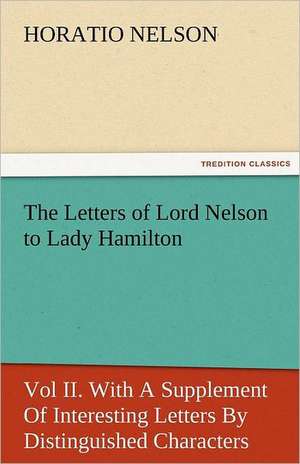 The Letters of Lord Nelson to Lady Hamilton, Vol II. with a Supplement of Interesting Letters by Distinguished Characters: Entertaining, Moral, and Religious. Vol. VI. de Horatio Nelson