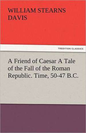 A Friend of Caesar a Tale of the Fall of the Roman Republic. Time, 50-47 B.C.: The Tragedies de William Stearns Davis