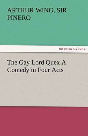 The Gay Lord Quex a Comedy in Four Acts: The Tragedies de Sir Arthur Wing Pinero