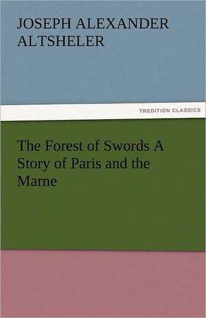 The Forest of Swords a Story of Paris and the Marne: The Tragedies de Joseph A. (Joseph Alexander) Altsheler