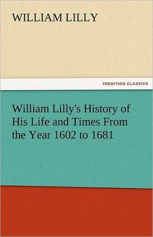 William Lilly's History of His Life and Times from the Year 1602 to 1681: The Tragedies de William Lilly