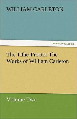 The Tithe-Proctor the Works of William Carleton, Volume Two: Essays de William Carleton