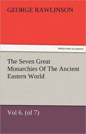 The Seven Great Monarchies of the Ancient Eastern World, Vol 6. (of 7): Parthia the History, Geography, and Antiquities of Chaldaea, Assyria, Babylon, de George Rawlinson