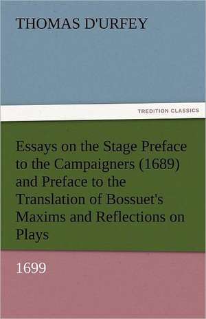 Essays on the Stage Preface to the Campaigners (1689) and Preface to the Translation of Bossuet's Maxims and Reflections on Plays (1699) de Thomas D'Urfey