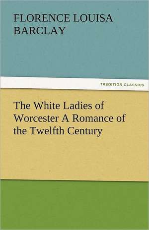 The White Ladies of Worcester a Romance of the Twelfth Century: Truth Made Clear Through Eye and Ear Or, Ten-Minute Talks with Colored Chalks de Florence L. (Florence Louisa) Barclay