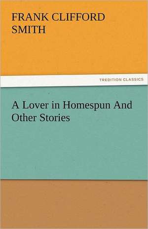 A Lover in Homespun and Other Stories: An Aid to Faith de F. Clifford (Frank Clifford) Smith