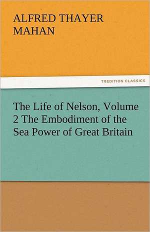 The Life of Nelson, Volume 2 the Embodiment of the Sea Power of Great Britain: An Aid to Faith de A. T. (Alfred Thayer) Mahan