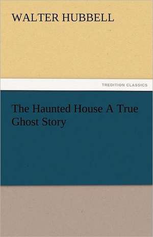 The Haunted House a True Ghost Story: With Pen and Pencil Its People and Literature, Its Life and Business de Walter Hubbell