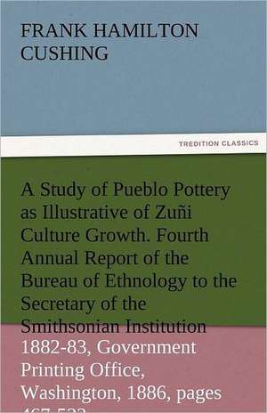 A Study of Pueblo Pottery as Illustrative of Zuni Culture Growth. Fourth Annual Report of the Bureau of Ethnology to the Secretary of the Smithsonia: The Central Man of All the World a Course of Lectures Delivered Before the Student Body of the New York State Colleg de Frank Hamilton Cushing